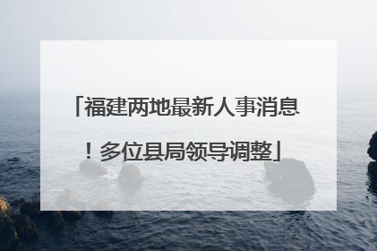 福建两地最新人事消息！多位县局领导调整